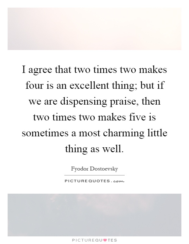 I agree that two times two makes four is an excellent thing; but if we are dispensing praise, then two times two makes five is sometimes a most charming little thing as well Picture Quote #1