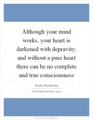 Although your mind works, your heart is darkened with depravity; and without a pure heart there can be no complete and true consciousness Picture Quote #1