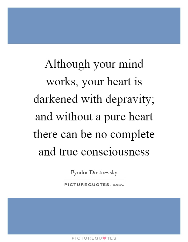 Although your mind works, your heart is darkened with depravity; and without a pure heart there can be no complete and true consciousness Picture Quote #1