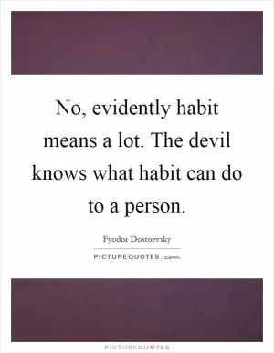 No, evidently habit means a lot. The devil knows what habit can do to a person Picture Quote #1