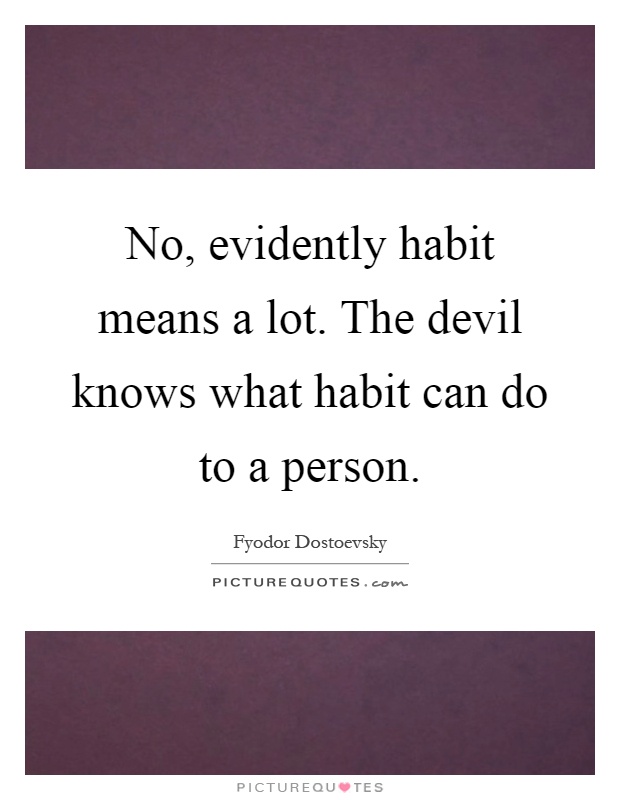 No, evidently habit means a lot. The devil knows what habit can do to a person Picture Quote #1
