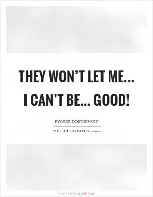 They won’t let me... I can’t be... good! Picture Quote #1