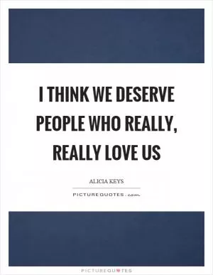 I think we deserve people who really, really love us Picture Quote #1
