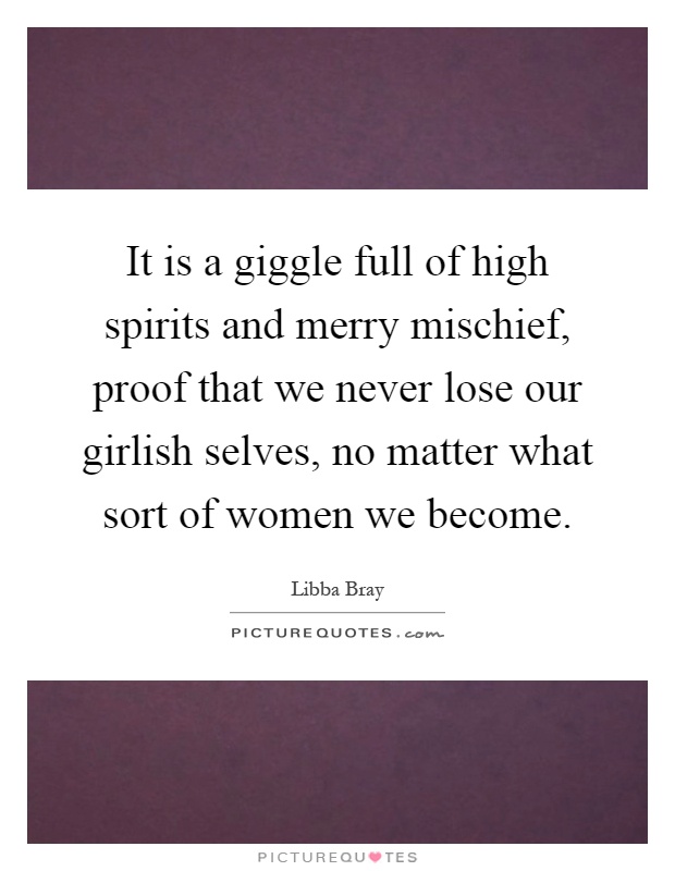 It is a giggle full of high spirits and merry mischief, proof that we never lose our girlish selves, no matter what sort of women we become Picture Quote #1