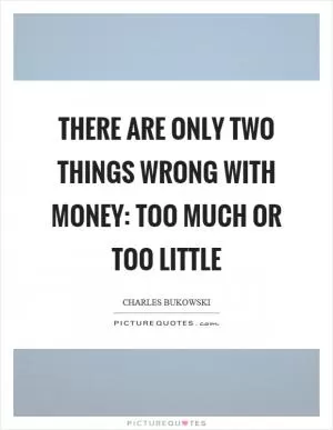 There are only two things wrong with money: too much or too little Picture Quote #1