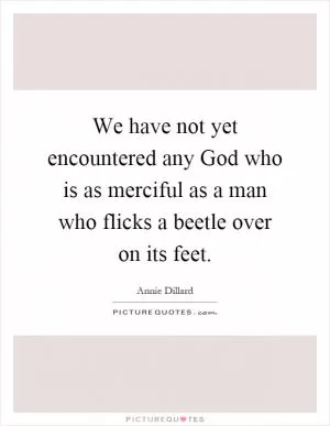 We have not yet encountered any God who is as merciful as a man who flicks a beetle over on its feet Picture Quote #1
