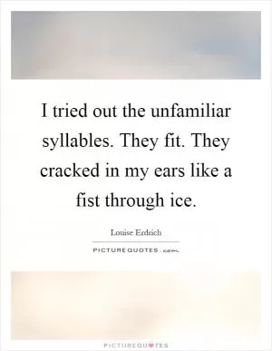 I tried out the unfamiliar syllables. They fit. They cracked in my ears like a fist through ice Picture Quote #1