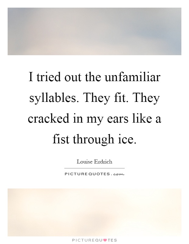I tried out the unfamiliar syllables. They fit. They cracked in my ears like a fist through ice Picture Quote #1