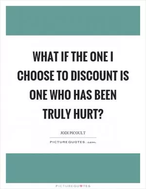 What if the one I choose to discount is one who has been truly hurt? Picture Quote #1
