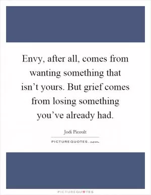 Envy, after all, comes from wanting something that isn’t yours. But grief comes from losing something you’ve already had Picture Quote #1