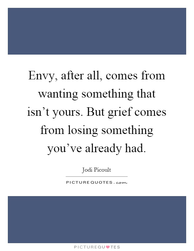 Envy, after all, comes from wanting something that isn't yours. But grief comes from losing something you've already had Picture Quote #1