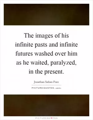 The images of his infinite pasts and infinite futures washed over him as he waited, paralyzed, in the present Picture Quote #1