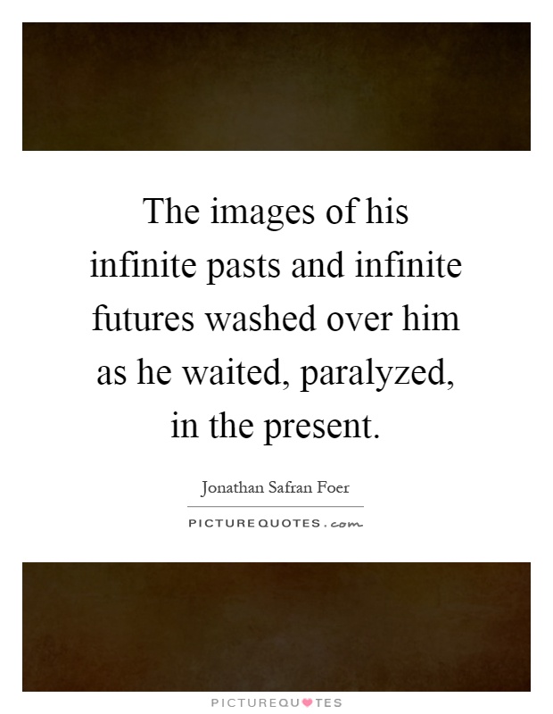 The images of his infinite pasts and infinite futures washed over him as he waited, paralyzed, in the present Picture Quote #1