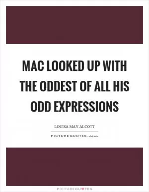 Mac looked up with the oddest of all his odd expressions Picture Quote #1