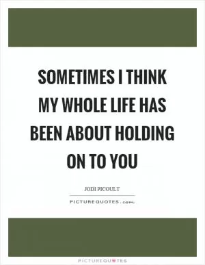 Sometimes I think my whole life has been about holding on to you Picture Quote #1