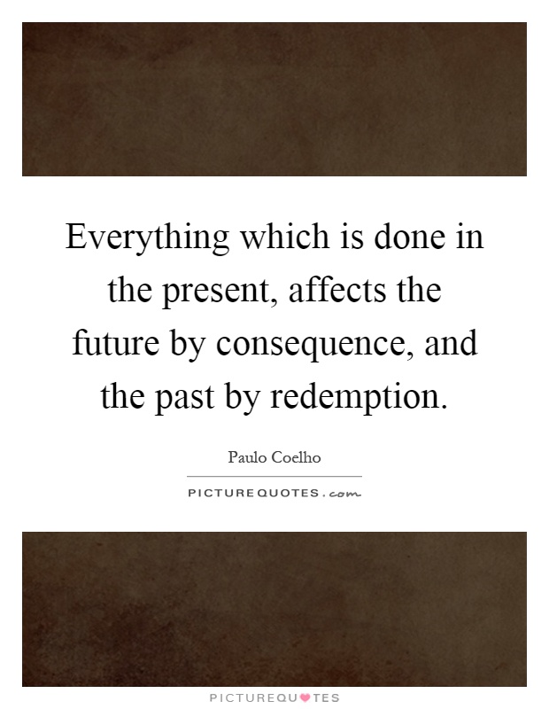 Everything which is done in the present, affects the future by consequence, and the past by redemption Picture Quote #1