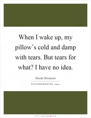 When I wake up, my pillow’s cold and damp with tears. But tears for what? I have no idea Picture Quote #1