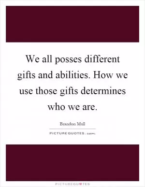 We all posses different gifts and abilities. How we use those gifts determines who we are Picture Quote #1