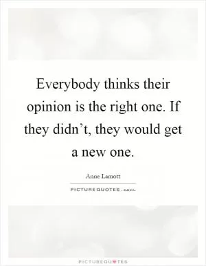 Everybody thinks their opinion is the right one. If they didn’t, they would get a new one Picture Quote #1