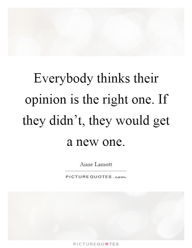 Everybody thinks their opinion is the right one. If they didn't, they would get a new one Picture Quote #1