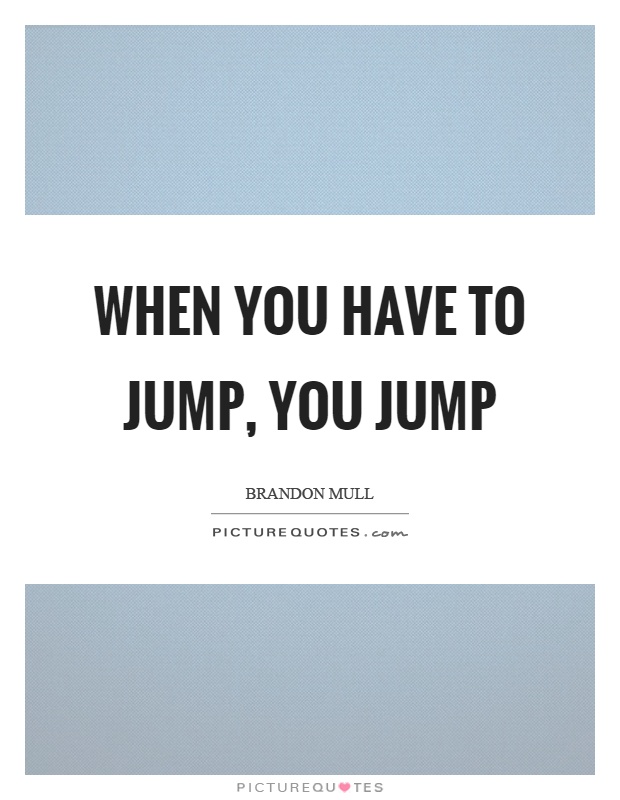 When you have to jump, you jump Picture Quote #1