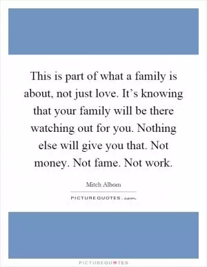 This is part of what a family is about, not just love. It’s knowing that your family will be there watching out for you. Nothing else will give you that. Not money. Not fame. Not work Picture Quote #1