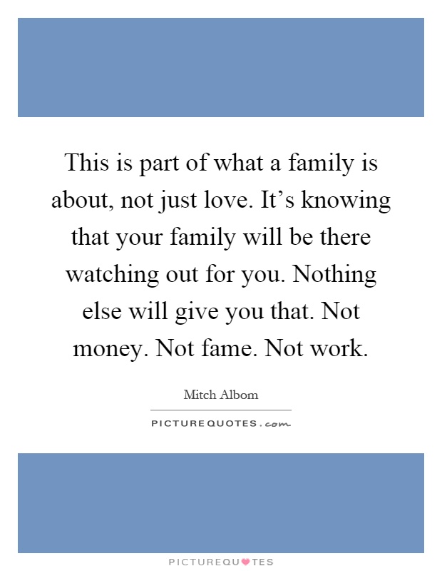 This is part of what a family is about, not just love. It's knowing that your family will be there watching out for you. Nothing else will give you that. Not money. Not fame. Not work Picture Quote #1