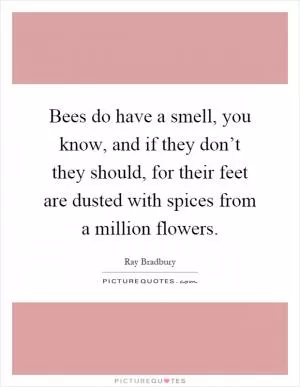 Bees do have a smell, you know, and if they don’t they should, for their feet are dusted with spices from a million flowers Picture Quote #1