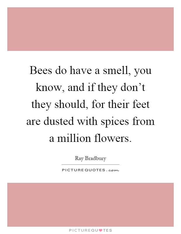 Bees do have a smell, you know, and if they don't they should, for their feet are dusted with spices from a million flowers Picture Quote #1