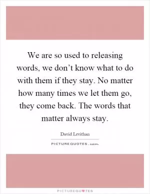 We are so used to releasing words, we don’t know what to do with them if they stay. No matter how many times we let them go, they come back. The words that matter always stay Picture Quote #1