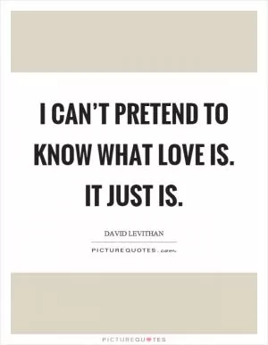 I can’t pretend to know what love is. It just is Picture Quote #1