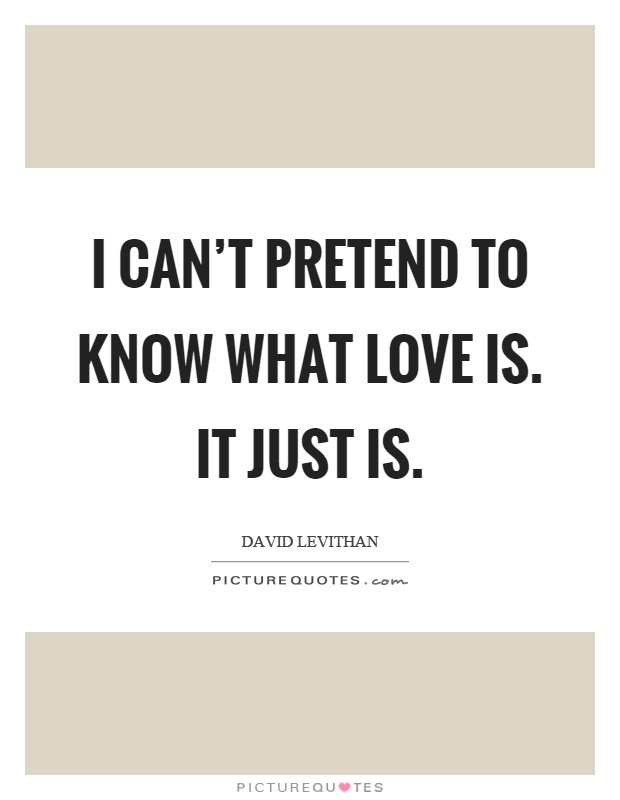 I can't pretend to know what love is. It just is Picture Quote #1