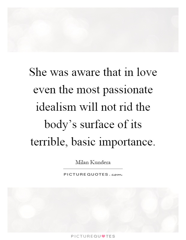 She was aware that in love even the most passionate idealism will not rid the body's surface of its terrible, basic importance Picture Quote #1