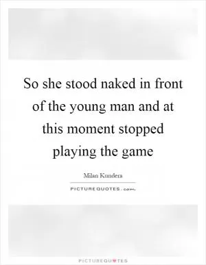 So she stood naked in front of the young man and at this moment stopped playing the game Picture Quote #1