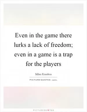 Even in the game there lurks a lack of freedom; even in a game is a trap for the players Picture Quote #1