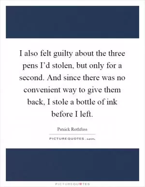 I also felt guilty about the three pens I’d stolen, but only for a second. And since there was no convenient way to give them back, I stole a bottle of ink before I left Picture Quote #1
