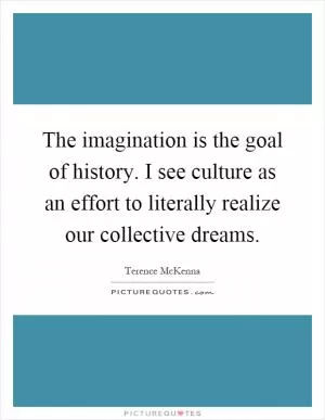The imagination is the goal of history. I see culture as an effort to literally realize our collective dreams Picture Quote #1