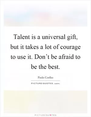 Talent is a universal gift, but it takes a lot of courage to use it. Don’t be afraid to be the best Picture Quote #1