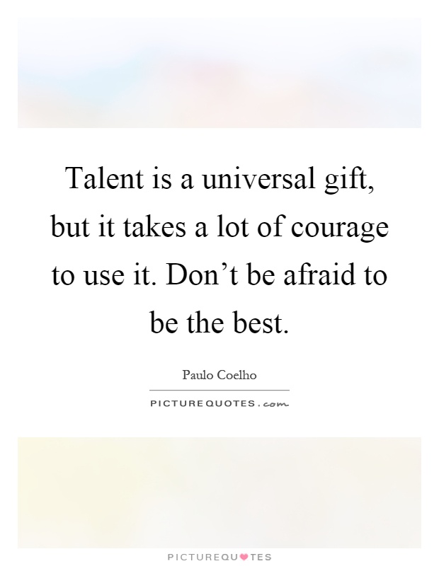 Talent is a universal gift, but it takes a lot of courage to use it. Don't be afraid to be the best Picture Quote #1