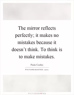 The mirror reflects perfectly; it makes no mistakes because it doesn’t think. To think is to make mistakes Picture Quote #1