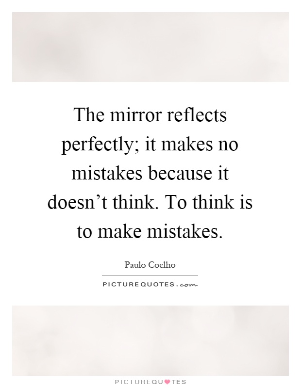 The mirror reflects perfectly; it makes no mistakes because it doesn't think. To think is to make mistakes Picture Quote #1