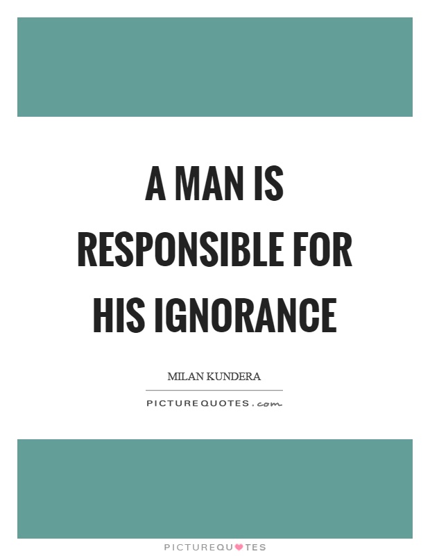 A man is responsible for his ignorance Picture Quote #1