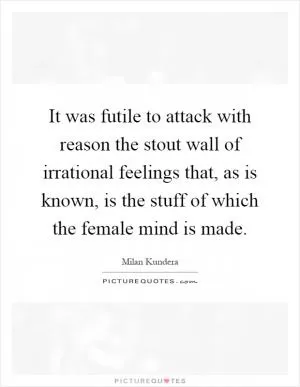 It was futile to attack with reason the stout wall of irrational feelings that, as is known, is the stuff of which the female mind is made Picture Quote #1