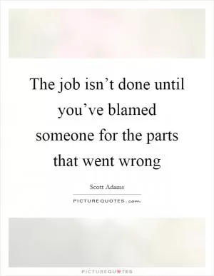 The job isn’t done until you’ve blamed someone for the parts that went wrong Picture Quote #1