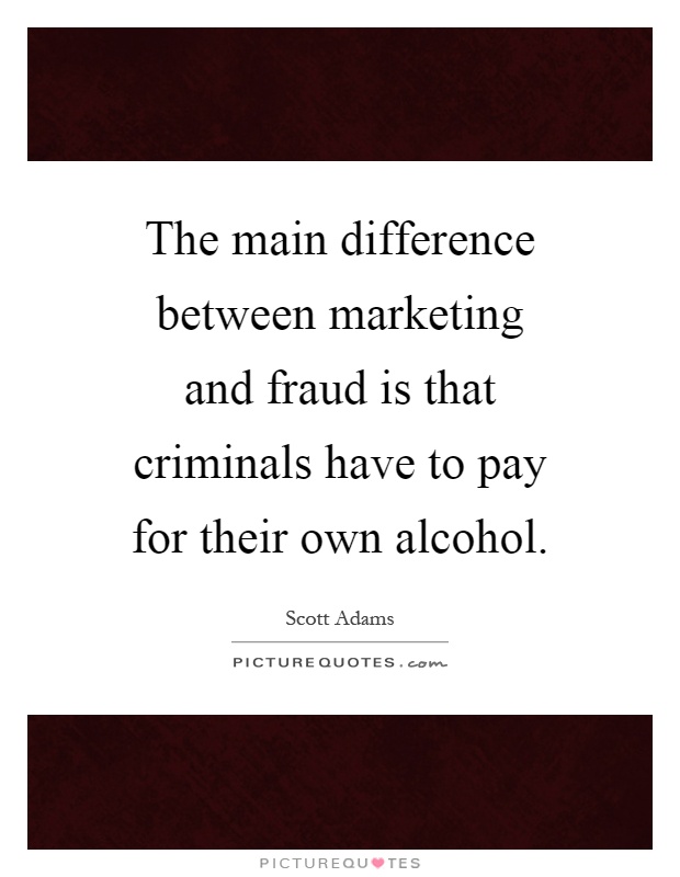 The main difference between marketing and fraud is that criminals have to pay for their own alcohol Picture Quote #1