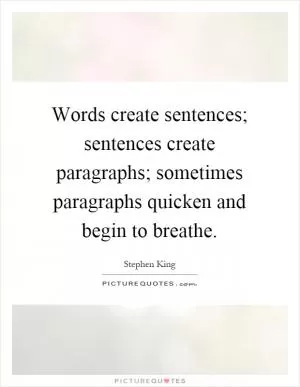 Words create sentences; sentences create paragraphs; sometimes paragraphs quicken and begin to breathe Picture Quote #1