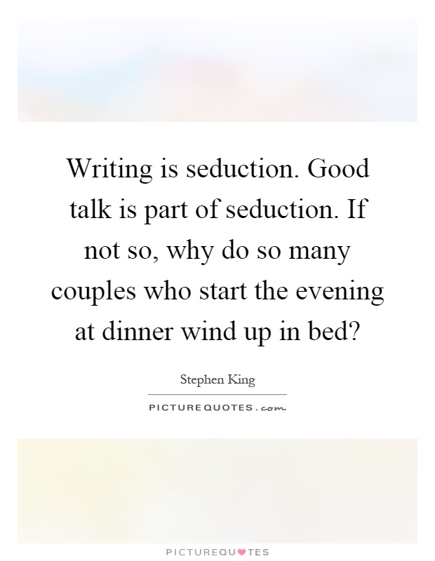 Writing is seduction. Good talk is part of seduction. If not so, why do so many couples who start the evening at dinner wind up in bed? Picture Quote #1