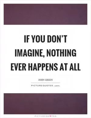 If you don’t imagine, nothing ever happens at all Picture Quote #1
