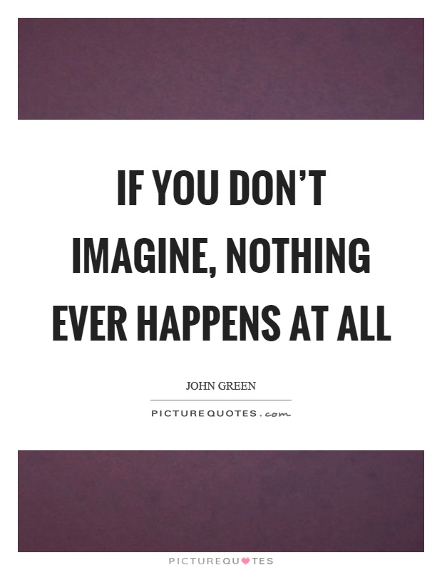 If you don't imagine, nothing ever happens at all Picture Quote #1