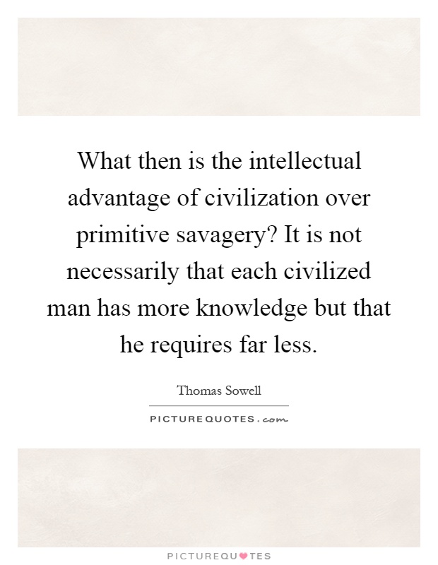 What then is the intellectual advantage of civilization over primitive savagery? It is not necessarily that each civilized man has more knowledge but that he requires far less Picture Quote #1